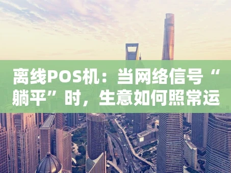 重庆离线POS机：当网络信号“躺平”时，生意如何照常运转？