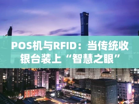 重庆POS机与RFID：当传统收银台装上“智慧之眼”