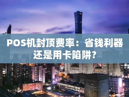 重庆POS机封顶费率：省钱利器还是用卡陷阱？