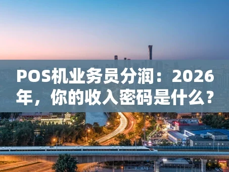 重庆POS机业务员分润：2026年，你的收入密码是什么？