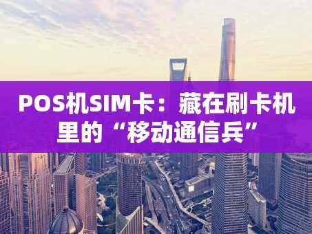重庆POS机SIM卡：藏在刷卡机里的“移动通信兵”