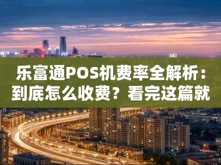 重庆乐富通POS机费率全解析：到底怎么收费？看完这篇就懂了！