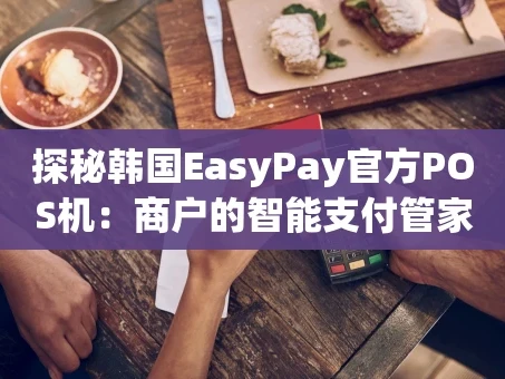 重庆探秘韩国EasyPay官方POS机：商户的智能支付管家