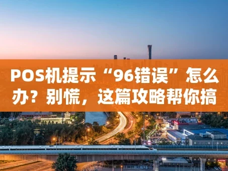 重庆POS机提示“96错误”怎么办？别慌，这篇攻略帮你搞定