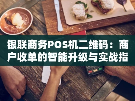 重庆银联商务POS机二维码：商户收单的智能升级与实战指南