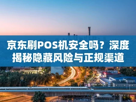 重庆京东刷POS机安全吗？深度揭秘隐藏风险与正规渠道