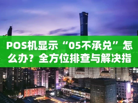 重庆POS机显示“05不承兑”怎么办？全方位排查与解决指南