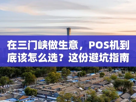 重庆在三门峡做生意，POS机到底该怎么选？这份避坑指南请收好