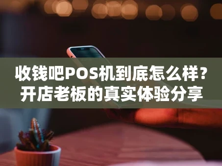 重庆收钱吧POS机到底怎么样？开店老板的真实体验分享