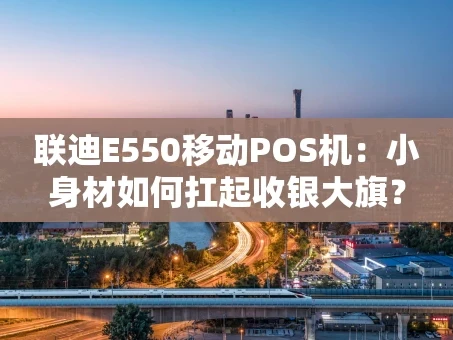 重庆联迪E550移动POS机：小身材如何扛起收银大旗？