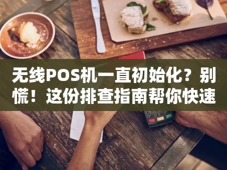重庆无线POS机一直初始化？别慌！这份排查指南帮你快速搞定