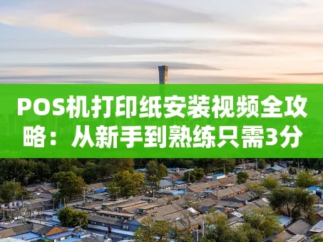 重庆POS机打印纸安装视频全攻略：从新手到熟练只需3分钟
