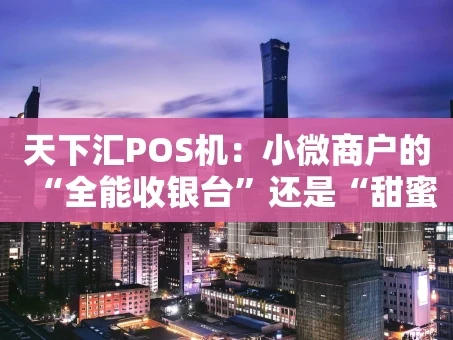 重庆天下汇POS机：小微商户的“全能收银台”还是“甜蜜陷阱”？
