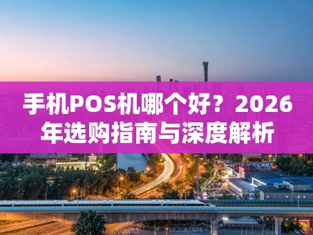 重庆手机POS机哪个好？2026年选购指南与深度解析