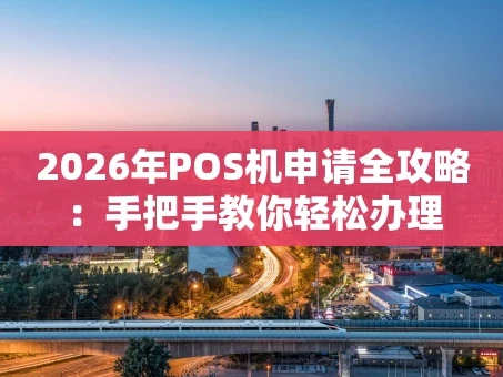 重庆2026年POS机申请全攻略：手把手教你轻松办理