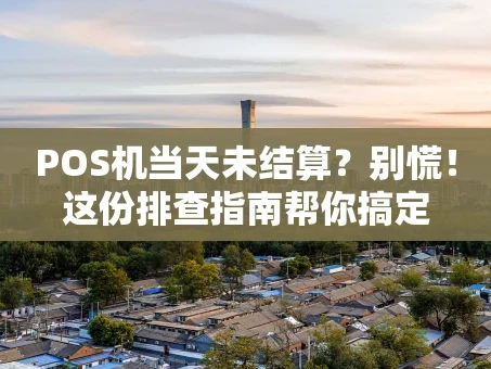 重庆POS机当天未结算？别慌！这份排查指南帮你搞定