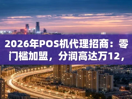 重庆2026年POS机代理招商：零门槛加盟，分润高达万12，轻松开启财富通道