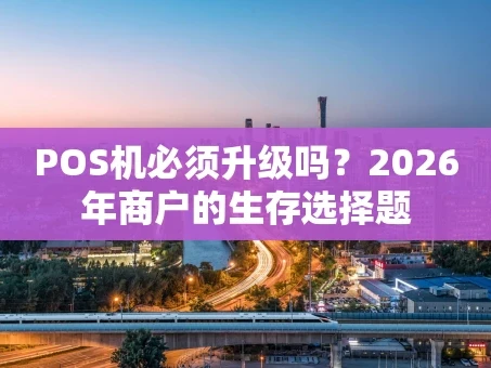 重庆POS机必须升级吗？2026年商户的生存选择题
