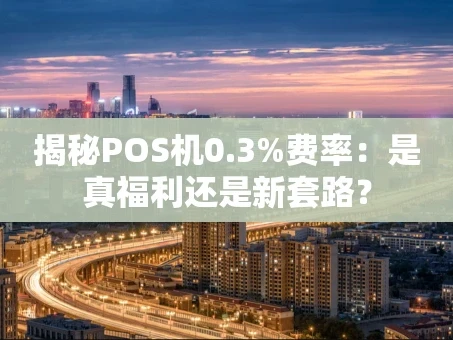 重庆揭秘POS机0.3%费率：是真福利还是新套路？
