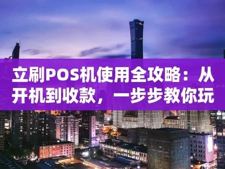 重庆立刷POS机使用全攻略：从开机到收款，一步步教你玩转