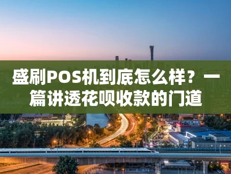 重庆盛刷POS机到底怎么样？一篇讲透花呗收款的门道