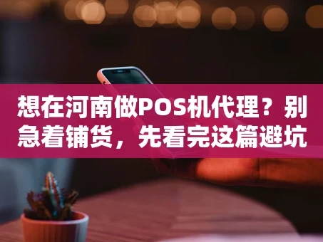 重庆想在河南做POS机代理？别急着铺货，先看完这篇避坑指南！