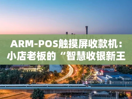 重庆ARM-POS触摸屏收款机：小店老板的“智慧收银新王牌”