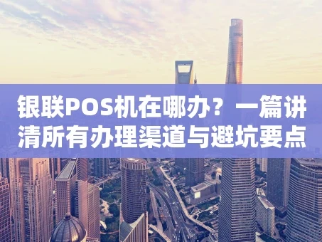 重庆银联POS机在哪办？一篇讲清所有办理渠道与避坑要点