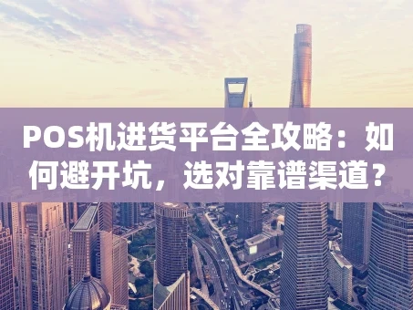 重庆POS机进货平台全攻略：如何避开坑，选对靠谱渠道？