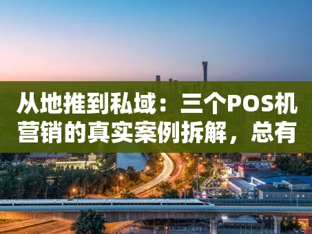 重庆从地推到私域：三个POS机营销的真实案例拆解，总有一个能启发你