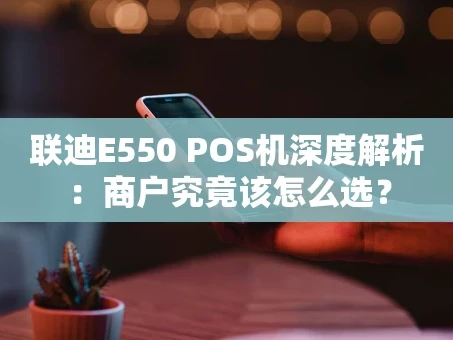 重庆联迪E550 POS机深度解析：商户究竟该怎么选？