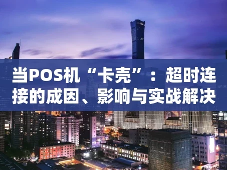 重庆当POS机“卡壳”：超时连接的成因、影响与实战解决指南