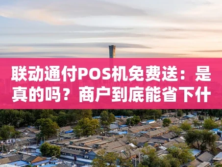 重庆联动通付POS机免费送：是真的吗？商户到底能省下什么？