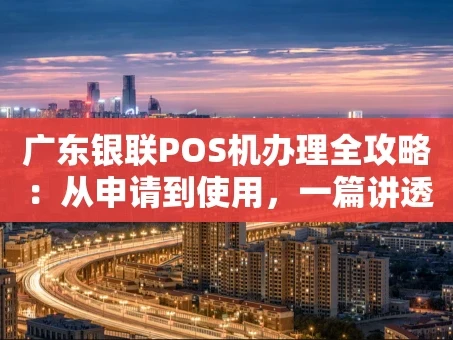 重庆广东银联POS机办理全攻略：从申请到使用，一篇讲透