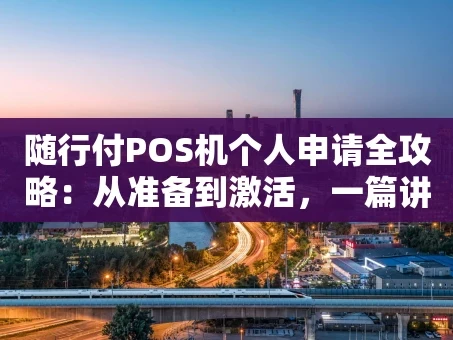 重庆随行付POS机个人申请全攻略：从准备到激活，一篇讲透