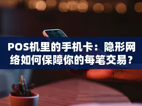 重庆POS机里的手机卡：隐形网络如何保障你的每笔交易？