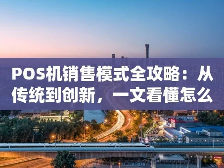 重庆POS机销售模式全攻略：从传统到创新，一文看懂怎么“卖”