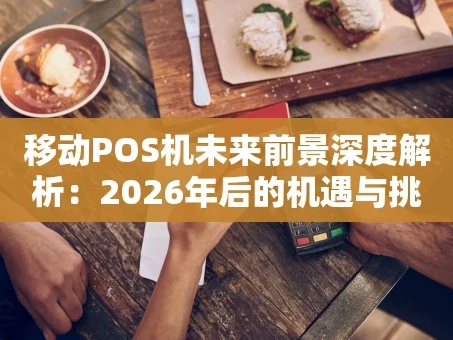重庆移动POS机未来前景深度解析：2026年后的机遇与挑战