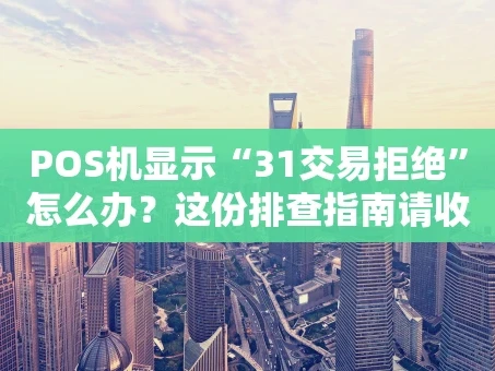 重庆POS机显示“31交易拒绝”怎么办？这份排查指南请收好