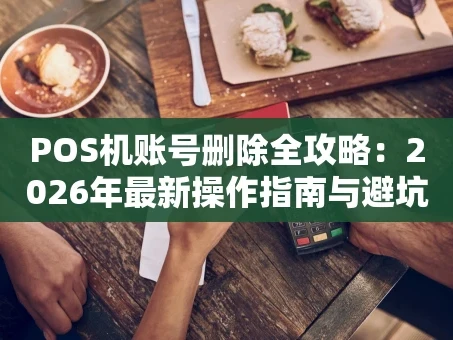 重庆POS机账号删除全攻略：2026年最新操作指南与避坑要点