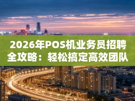重庆2026年POS机业务员招聘全攻略：轻松搞定高效团队，从这里开始！