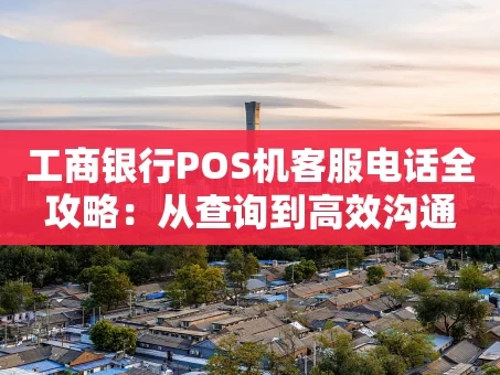 重庆工商银行POS机客服电话全攻略：从查询到高效沟通