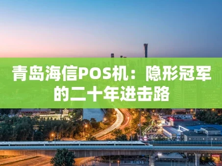 重庆青岛海信POS机：隐形冠军的二十年进击路
