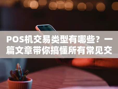 重庆POS机交易类型有哪些？一篇文章带你搞懂所有常见交易方式