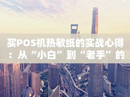 重庆买POS机热敏纸的实战心得：从“小白”到“老手”的踩坑指南