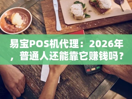 重庆易宝POS机代理：2026年，普通人还能靠它赚钱吗？