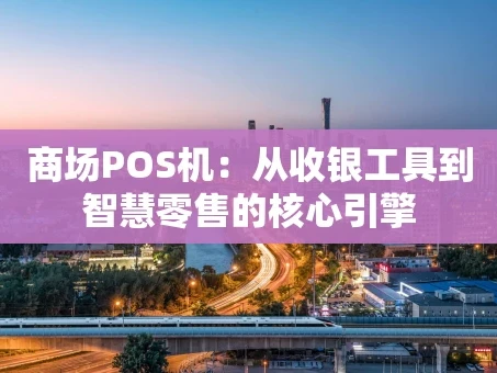 重庆商场POS机：从收银工具到智慧零售的核心引擎
