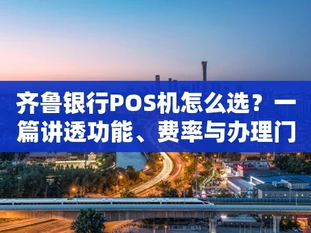 重庆齐鲁银行POS机怎么选？一篇讲透功能、费率与办理门道