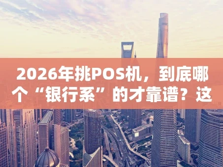 重庆2026年挑POS机，到底哪个“银行系”的才靠谱？这篇给你捋明白