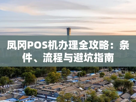重庆凤冈POS机办理全攻略：条件、流程与避坑指南